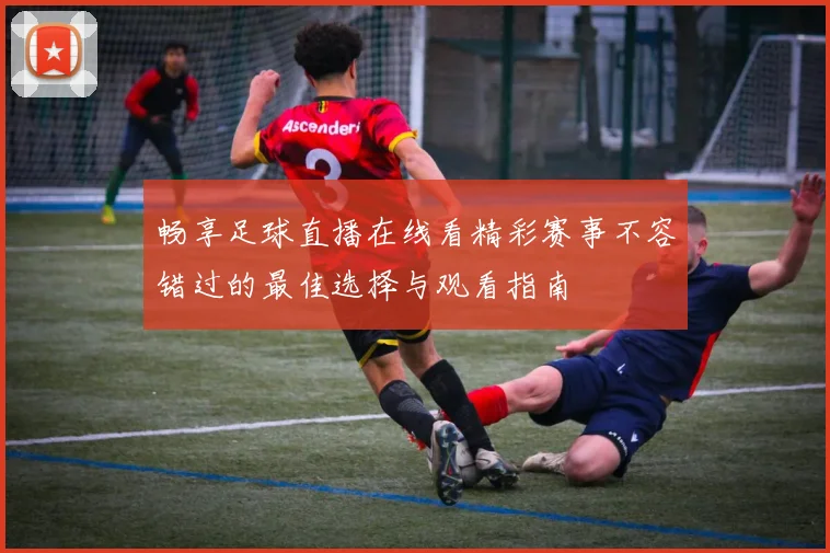 畅享足球直播在线看精彩赛事不容错过的最佳选择与观看指南