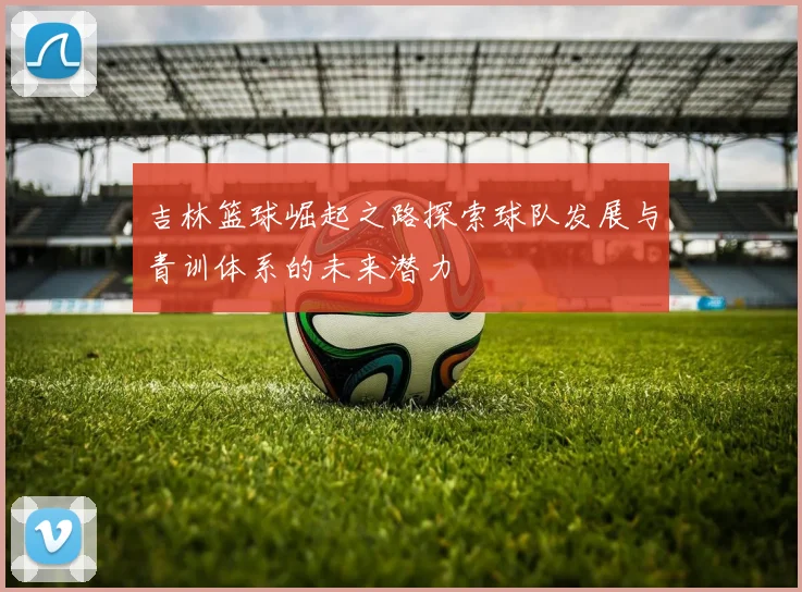 吉林篮球崛起之路探索球队发展与青训体系的未来潜力