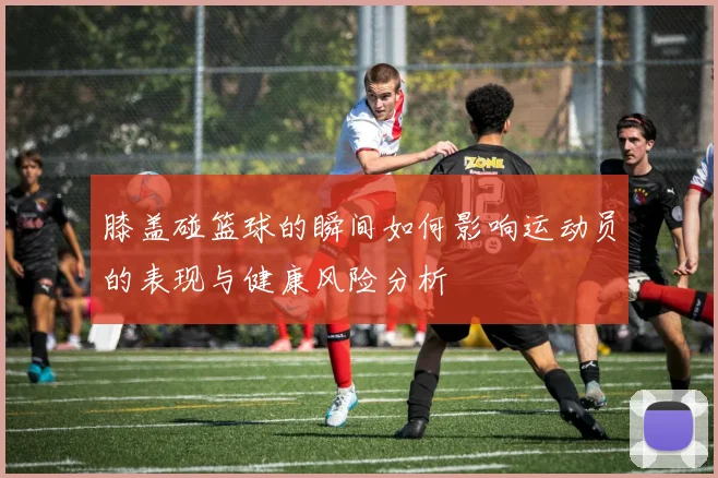 膝盖碰篮球的瞬间如何影响运动员的表现与健康风险分析