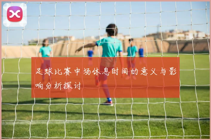 足球比赛中场休息时间的意义与影响分析探讨
