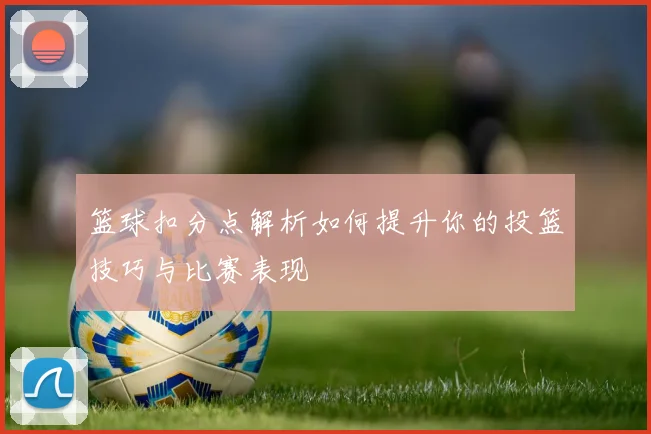 篮球扣分点解析如何提升你的投篮技巧与比赛表现