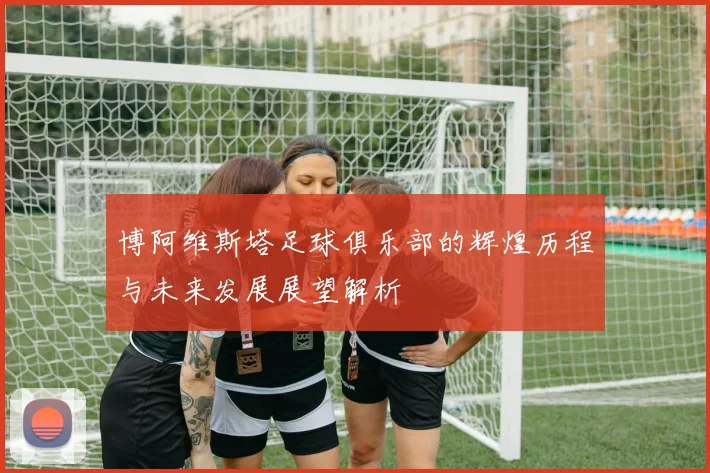 博阿维斯塔足球俱乐部的辉煌历程与未来发展展望解析
