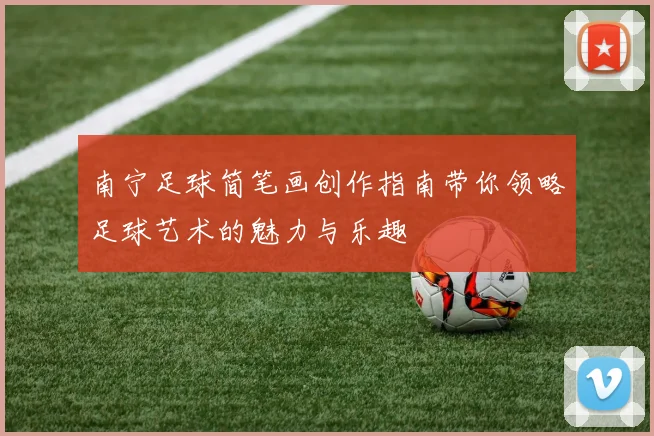南宁足球简笔画创作指南带你领略足球艺术的魅力与乐趣