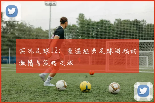 实况足球12：重温经典足球游戏的激情与策略之旅