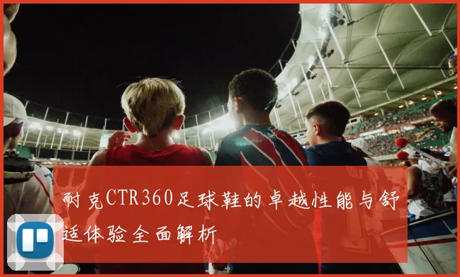 耐克CTR360足球鞋的卓越性能与舒适体验全面解析