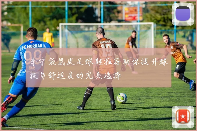 李宁袋鼠皮足球鞋推荐助你提升球技与舒适度的完美选择
