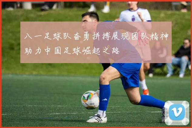 八一足球队奋勇拼搏展现团队精神助力中国足球崛起之路