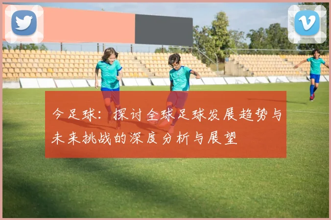 今足球：探讨全球足球发展趋势与未来挑战的深度分析与展望